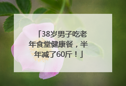 38岁男子吃老年食堂健康餐，半年减了60斤！